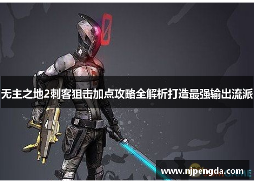 无主之地2刺客狙击加点攻略全解析打造最强输出流派 无主之地2刺客狙击加点攻略全解析打造最强输出流派